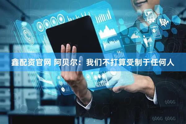 鑫配资官网 阿贝尔：我们不打算受制于任何人