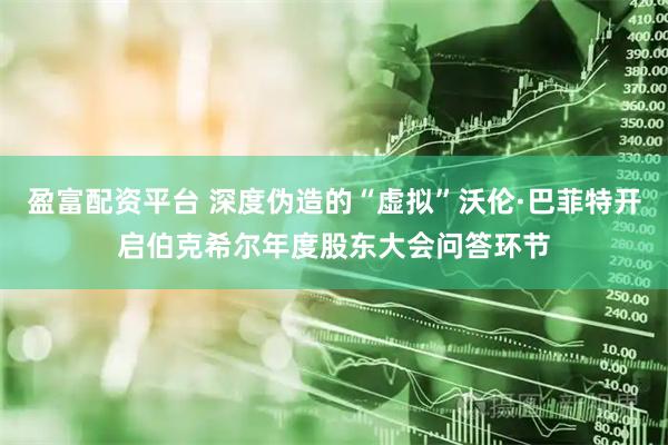 盈富配资平台 深度伪造的“虚拟”沃伦·巴菲特开启伯克希尔年度股东大会问答环节