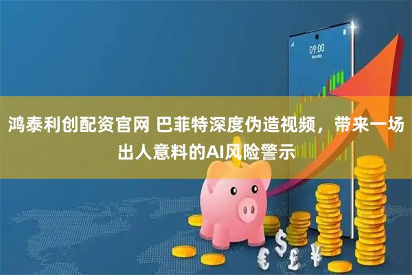鸿泰利创配资官网 巴菲特深度伪造视频，带来一场出人意料的AI风险警示