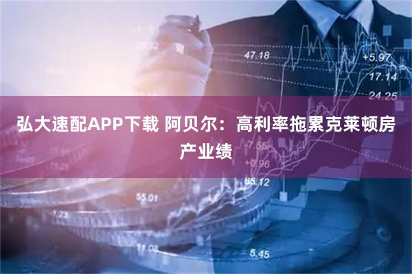 弘大速配APP下载 阿贝尔：高利率拖累克莱顿房产业绩