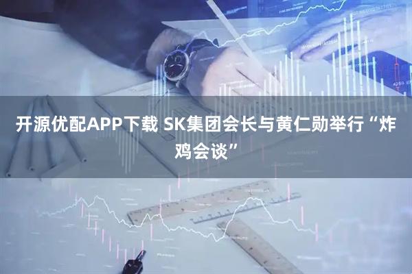 开源优配APP下载 SK集团会长与黄仁勋举行“炸鸡会谈”