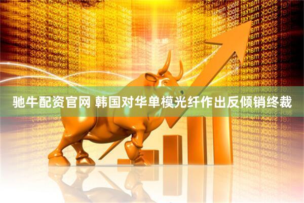 驰牛配资官网 韩国对华单模光纤作出反倾销终裁