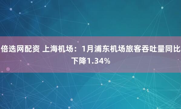 倍选网配资 上海机场：1月浦东机场旅客吞吐量同比下降1.34%