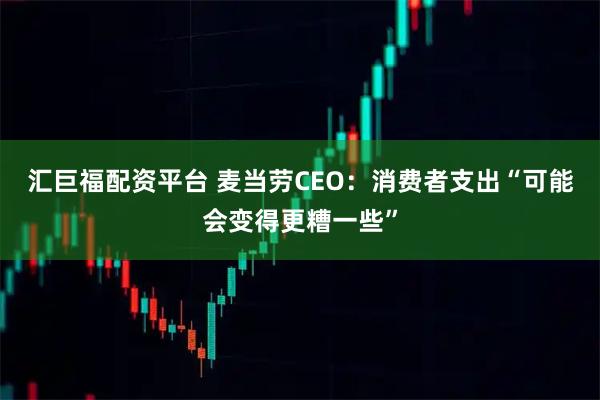 汇巨福配资平台 麦当劳CEO：消费者支出“可能会变得更糟一些”