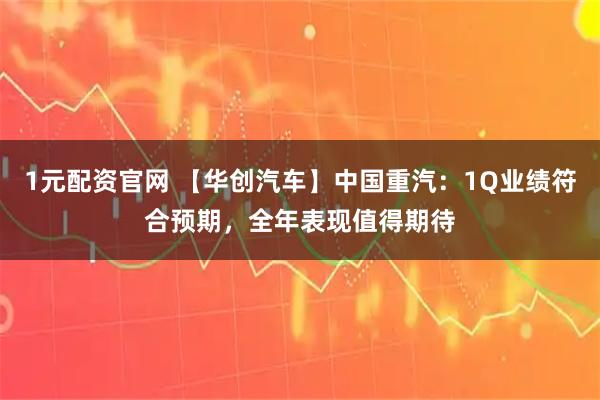 1元配资官网 【华创汽车】中国重汽：1Q业绩符合预期，全年表现值得期待
