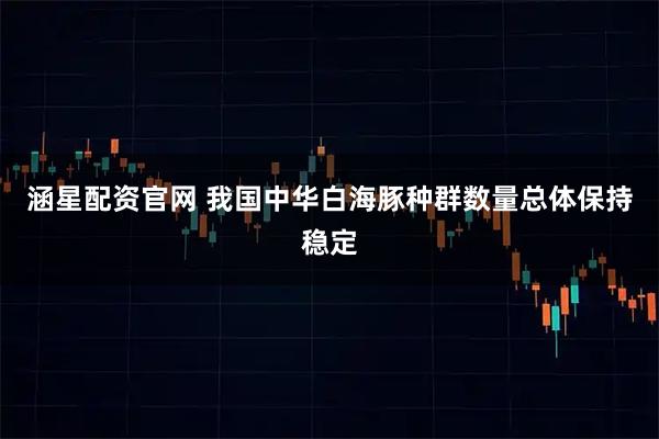 涵星配资官网 我国中华白海豚种群数量总体保持稳定