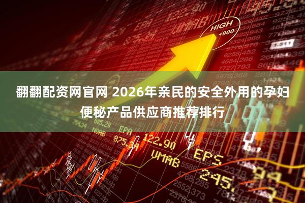翻翻配资网官网 2026年亲民的安全外用的孕妇便秘产品供应商推荐排行