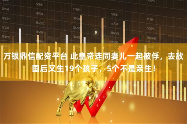 万银鼎信配资平台 此皇帝连同妻儿一起被俘，去敌国后又生19个孩子，5个不是亲生！