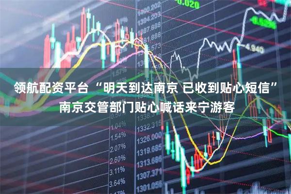 领航配资平台 “明天到达南京 已收到贴心短信” 南京交管部门贴心喊话来宁游客